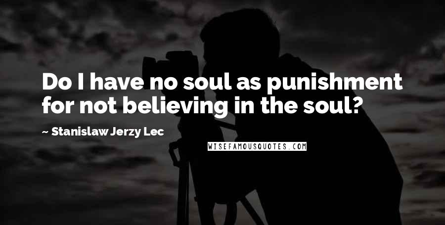Stanislaw Jerzy Lec Quotes: Do I have no soul as punishment for not believing in the soul?