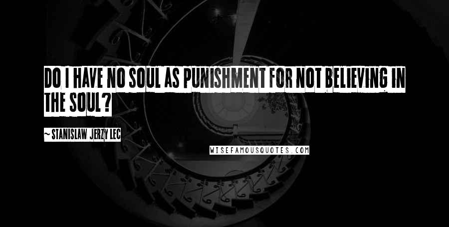 Stanislaw Jerzy Lec Quotes: Do I have no soul as punishment for not believing in the soul?