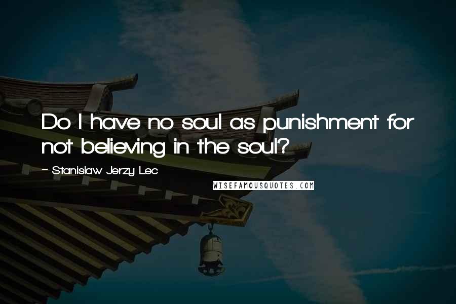 Stanislaw Jerzy Lec Quotes: Do I have no soul as punishment for not believing in the soul?