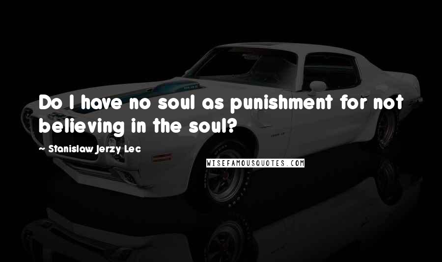 Stanislaw Jerzy Lec Quotes: Do I have no soul as punishment for not believing in the soul?