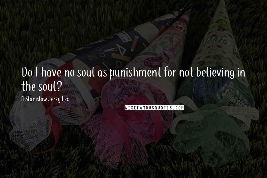 Stanislaw Jerzy Lec Quotes: Do I have no soul as punishment for not believing in the soul?