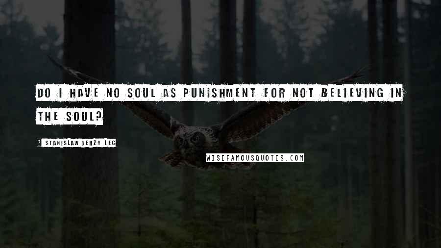 Stanislaw Jerzy Lec Quotes: Do I have no soul as punishment for not believing in the soul?