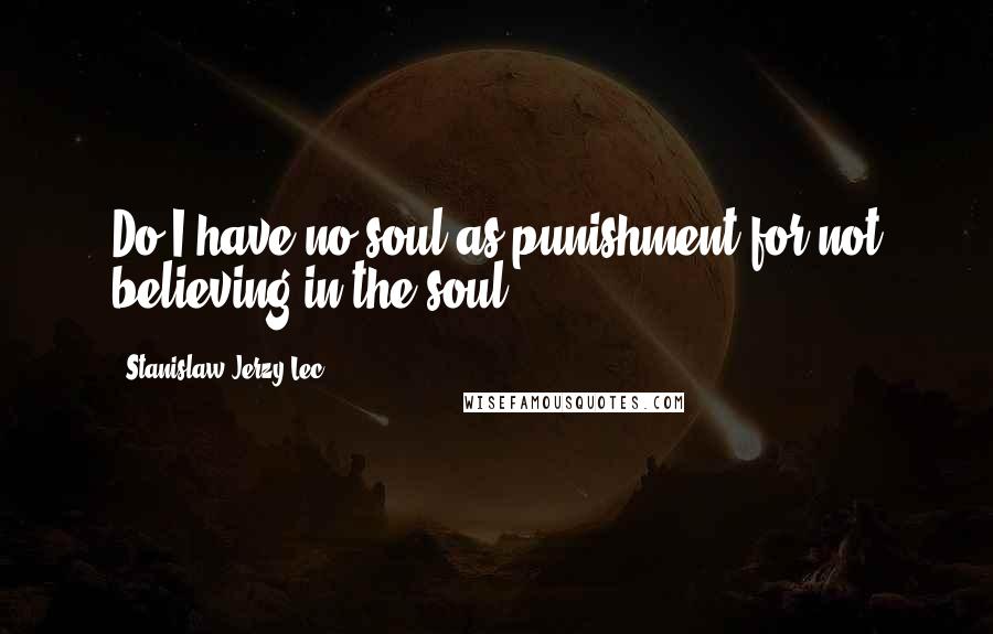 Stanislaw Jerzy Lec Quotes: Do I have no soul as punishment for not believing in the soul?