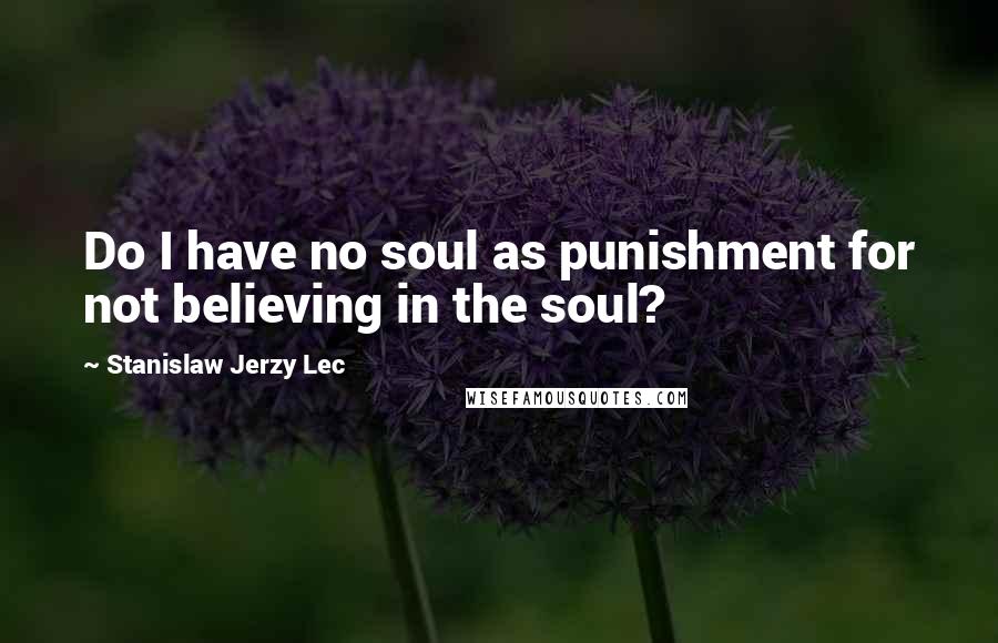 Stanislaw Jerzy Lec Quotes: Do I have no soul as punishment for not believing in the soul?