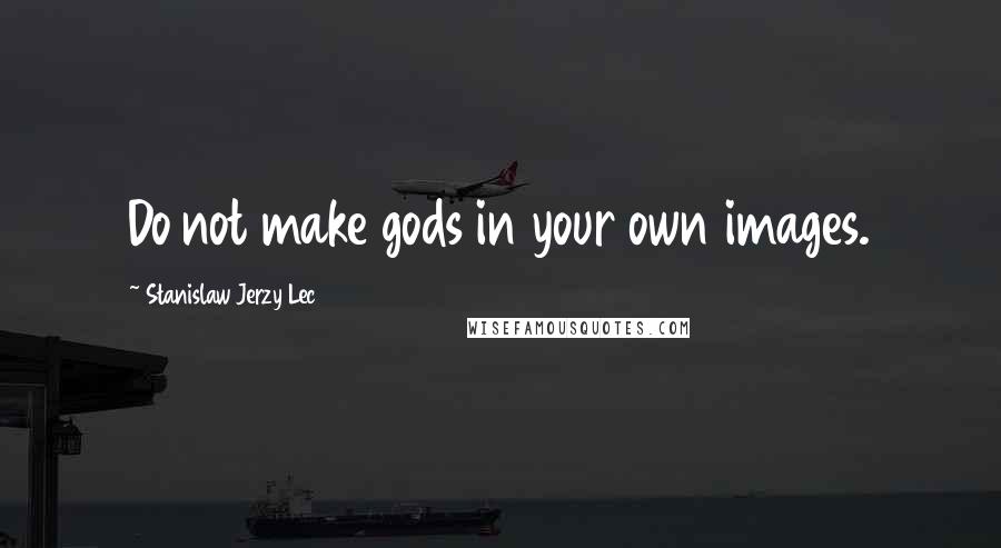 Stanislaw Jerzy Lec Quotes: Do not make gods in your own images.