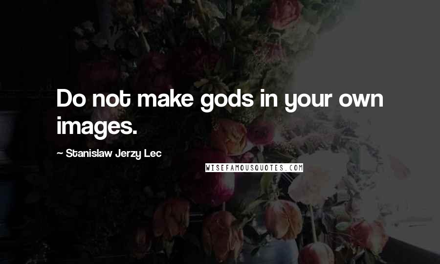 Stanislaw Jerzy Lec Quotes: Do not make gods in your own images.