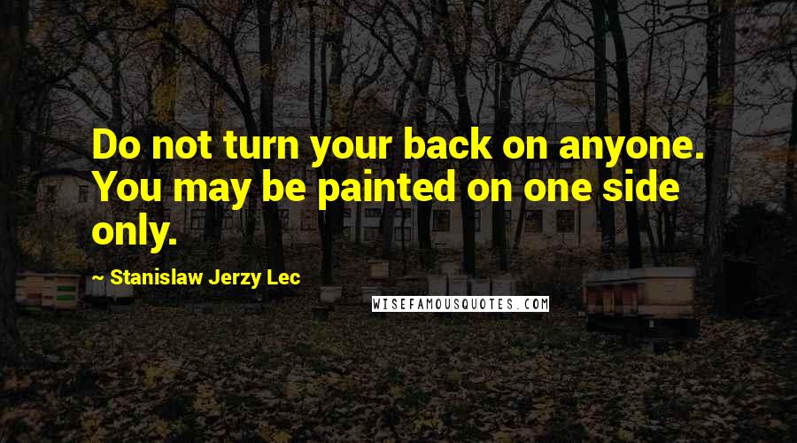 Stanislaw Jerzy Lec Quotes: Do not turn your back on anyone. You may be painted on one side only.