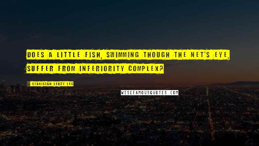 Stanislaw Jerzy Lec Quotes: Does a little fish, swimming though the net's eye, suffer from inferiority complex?