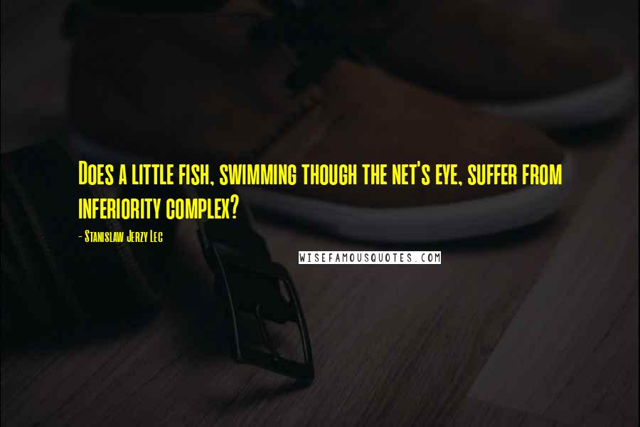 Stanislaw Jerzy Lec Quotes: Does a little fish, swimming though the net's eye, suffer from inferiority complex?