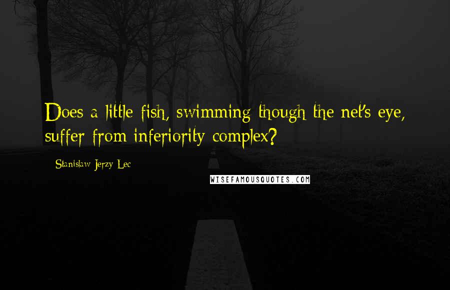 Stanislaw Jerzy Lec Quotes: Does a little fish, swimming though the net's eye, suffer from inferiority complex?