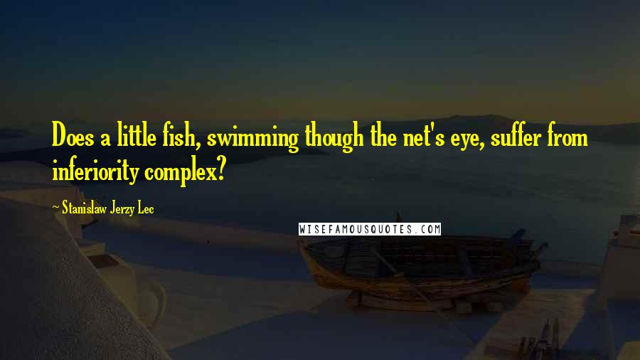 Stanislaw Jerzy Lec Quotes: Does a little fish, swimming though the net's eye, suffer from inferiority complex?