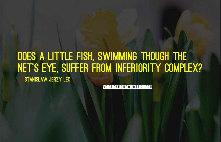 Stanislaw Jerzy Lec Quotes: Does a little fish, swimming though the net's eye, suffer from inferiority complex?