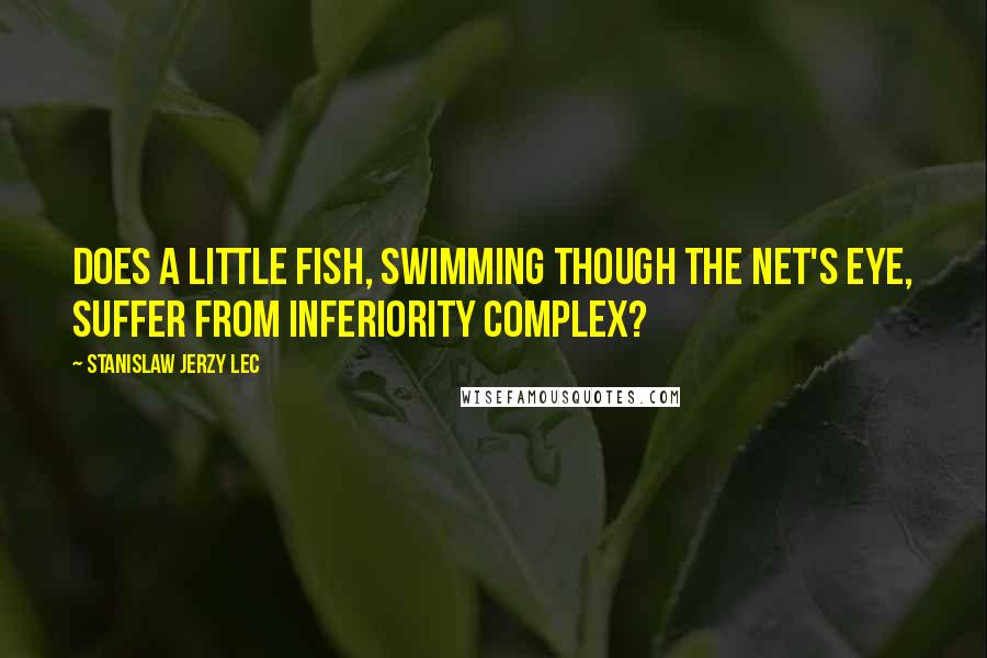 Stanislaw Jerzy Lec Quotes: Does a little fish, swimming though the net's eye, suffer from inferiority complex?