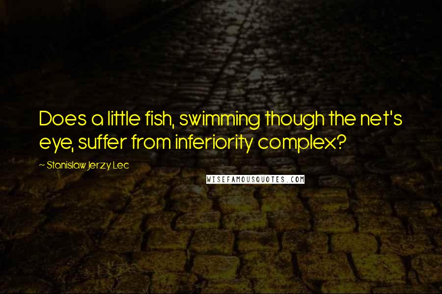 Stanislaw Jerzy Lec Quotes: Does a little fish, swimming though the net's eye, suffer from inferiority complex?