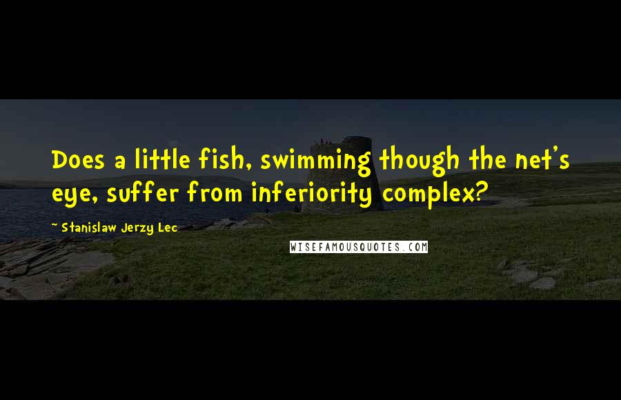 Stanislaw Jerzy Lec Quotes: Does a little fish, swimming though the net's eye, suffer from inferiority complex?