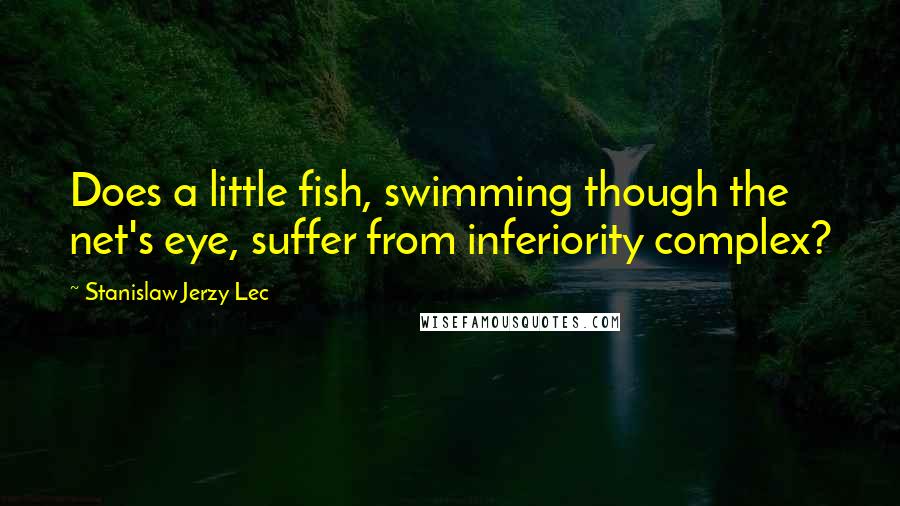 Stanislaw Jerzy Lec Quotes: Does a little fish, swimming though the net's eye, suffer from inferiority complex?