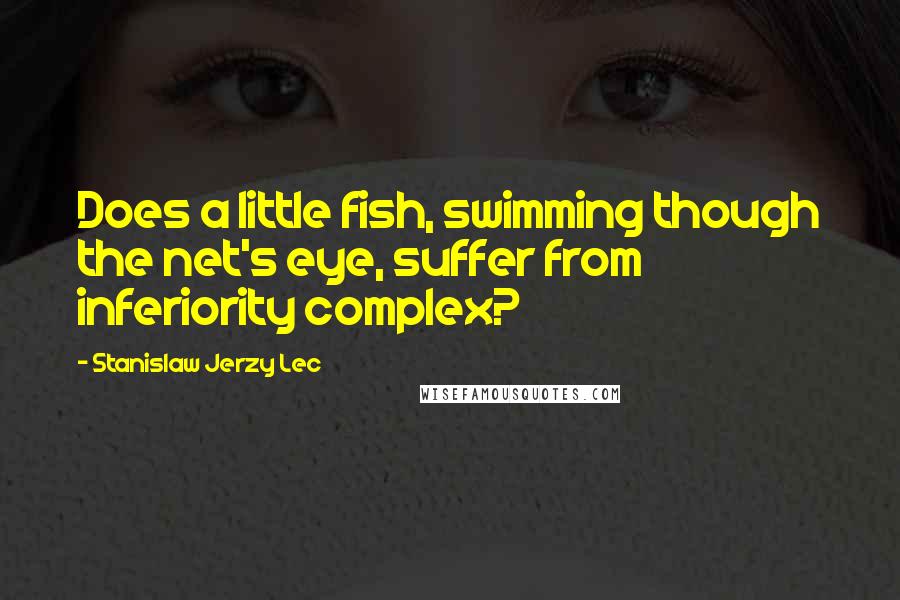 Stanislaw Jerzy Lec Quotes: Does a little fish, swimming though the net's eye, suffer from inferiority complex?