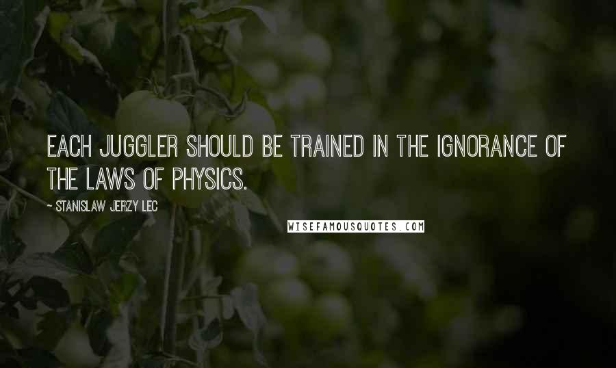 Stanislaw Jerzy Lec Quotes: Each juggler should be trained in the ignorance of the laws of physics.