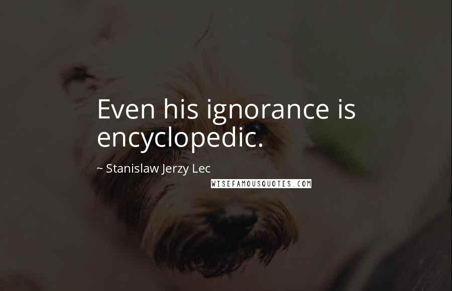 Stanislaw Jerzy Lec Quotes: Even his ignorance is encyclopedic.