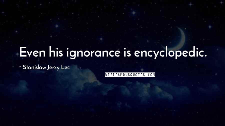 Stanislaw Jerzy Lec Quotes: Even his ignorance is encyclopedic.