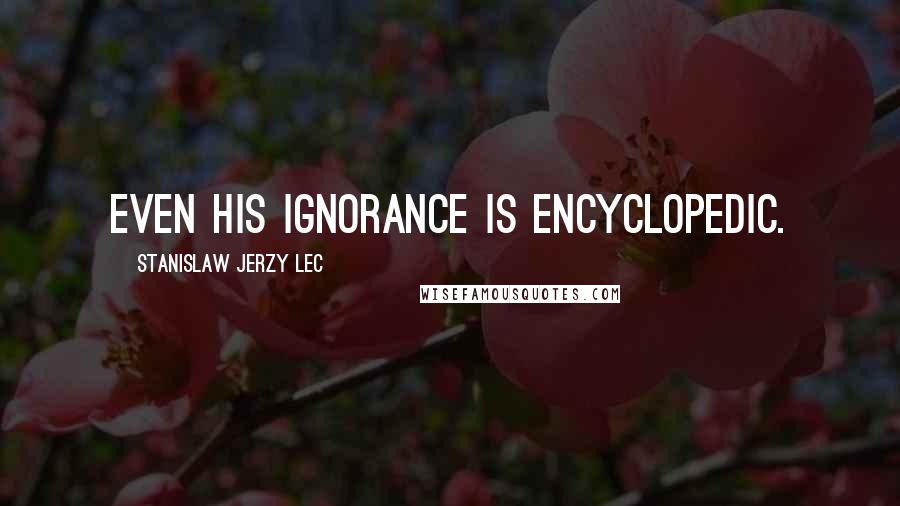 Stanislaw Jerzy Lec Quotes: Even his ignorance is encyclopedic.