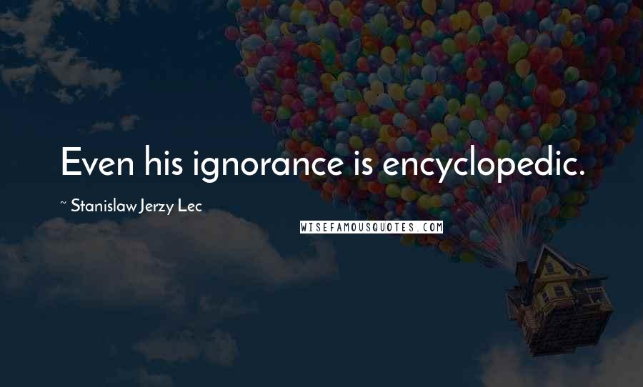 Stanislaw Jerzy Lec Quotes: Even his ignorance is encyclopedic.