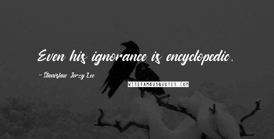 Stanislaw Jerzy Lec Quotes: Even his ignorance is encyclopedic.