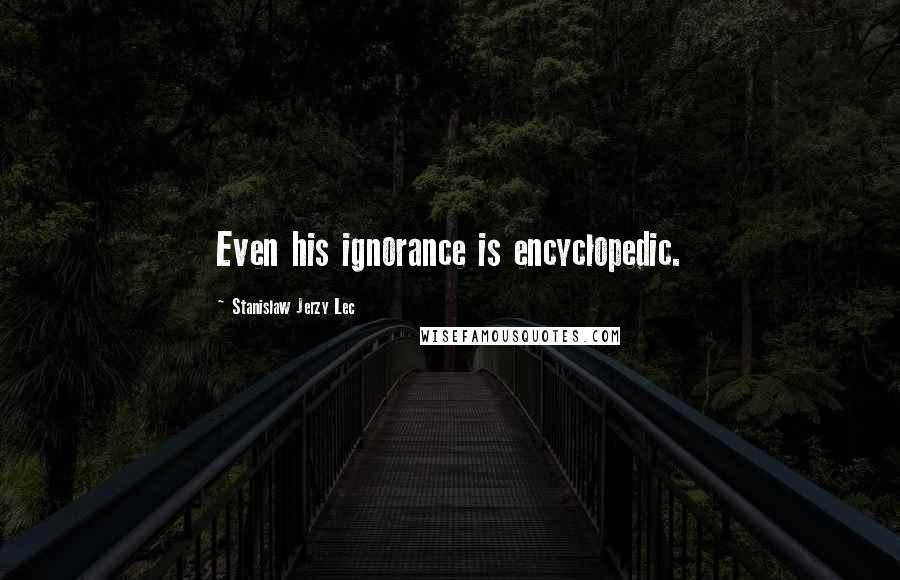 Stanislaw Jerzy Lec Quotes: Even his ignorance is encyclopedic.