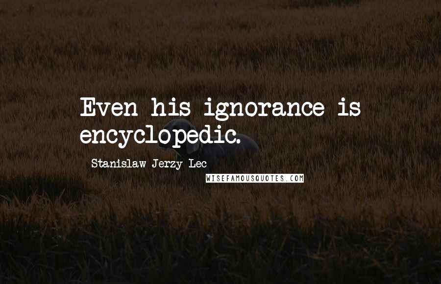 Stanislaw Jerzy Lec Quotes: Even his ignorance is encyclopedic.