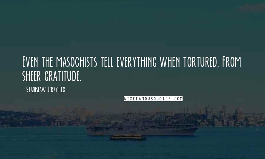 Stanislaw Jerzy Lec Quotes: Even the masochists tell everything when tortured. From sheer gratitude.