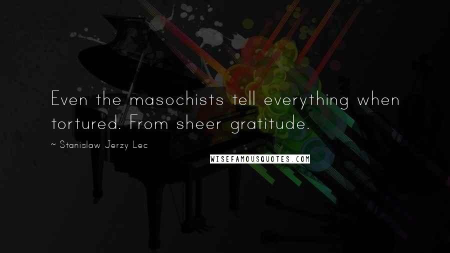 Stanislaw Jerzy Lec Quotes: Even the masochists tell everything when tortured. From sheer gratitude.