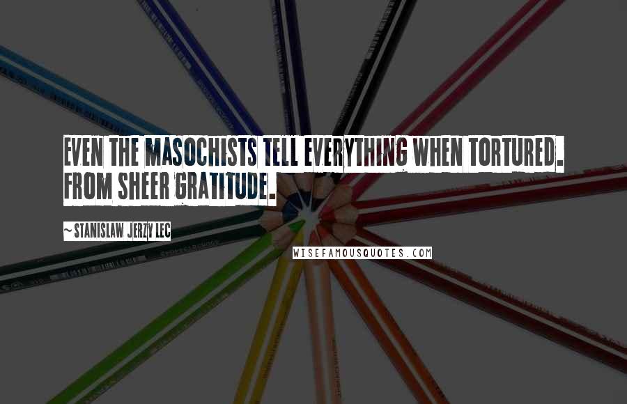 Stanislaw Jerzy Lec Quotes: Even the masochists tell everything when tortured. From sheer gratitude.