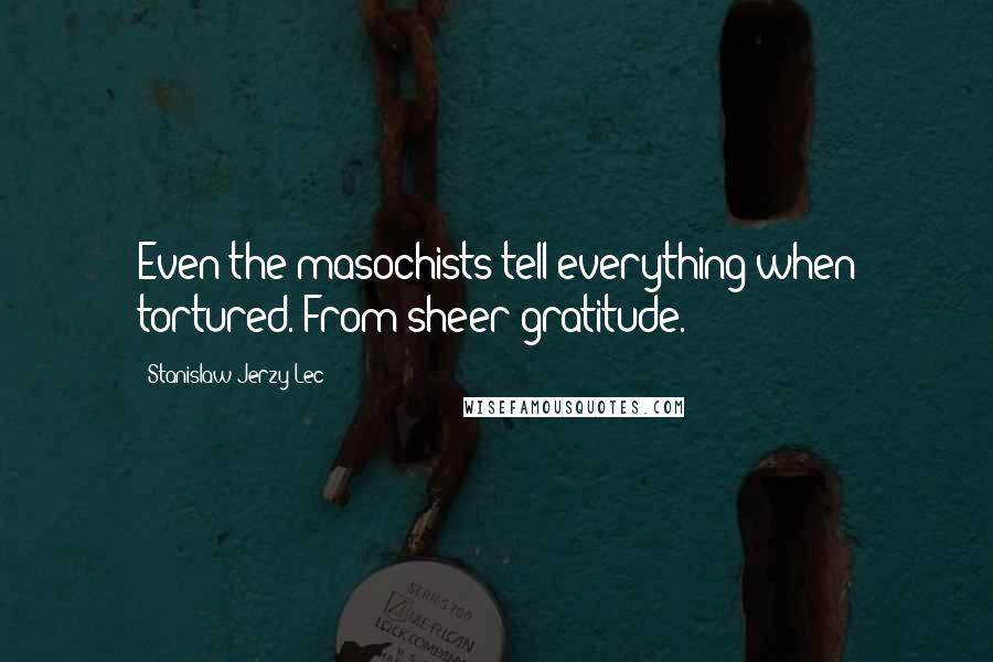 Stanislaw Jerzy Lec Quotes: Even the masochists tell everything when tortured. From sheer gratitude.