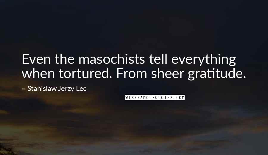 Stanislaw Jerzy Lec Quotes: Even the masochists tell everything when tortured. From sheer gratitude.