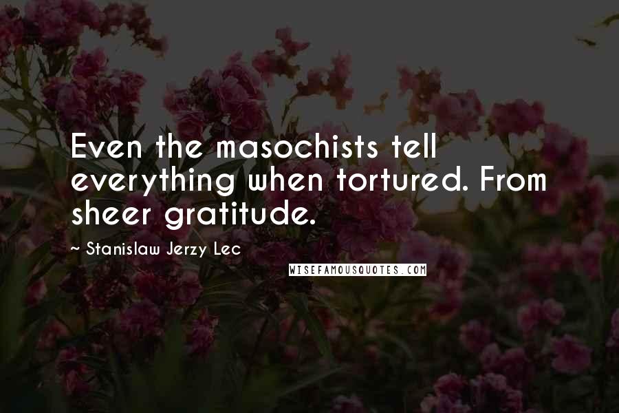 Stanislaw Jerzy Lec Quotes: Even the masochists tell everything when tortured. From sheer gratitude.