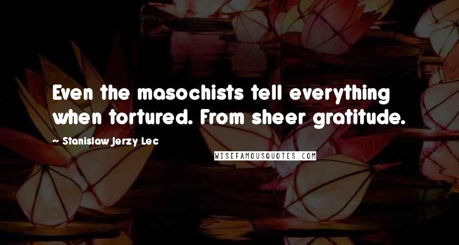 Stanislaw Jerzy Lec Quotes: Even the masochists tell everything when tortured. From sheer gratitude.