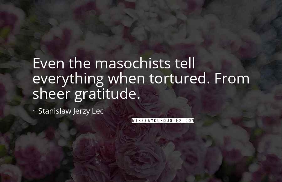 Stanislaw Jerzy Lec Quotes: Even the masochists tell everything when tortured. From sheer gratitude.