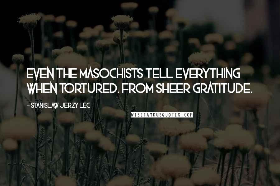 Stanislaw Jerzy Lec Quotes: Even the masochists tell everything when tortured. From sheer gratitude.