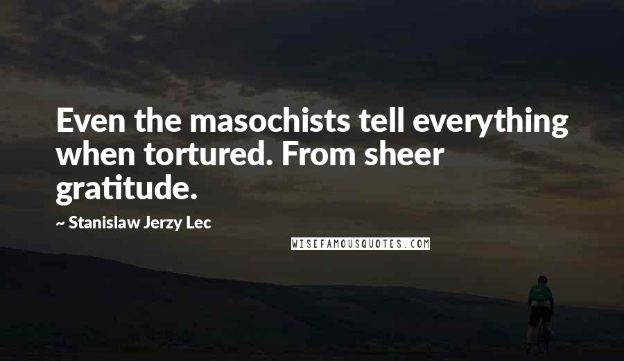 Stanislaw Jerzy Lec Quotes: Even the masochists tell everything when tortured. From sheer gratitude.