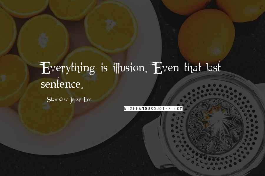 Stanislaw Jerzy Lec Quotes: Everything is illusion. Even that last sentence.