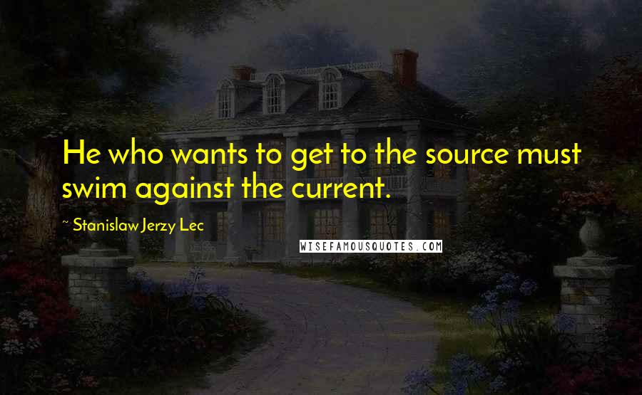 Stanislaw Jerzy Lec Quotes: He who wants to get to the source must swim against the current.