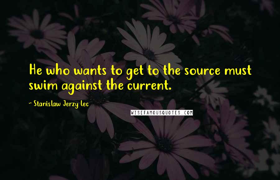 Stanislaw Jerzy Lec Quotes: He who wants to get to the source must swim against the current.