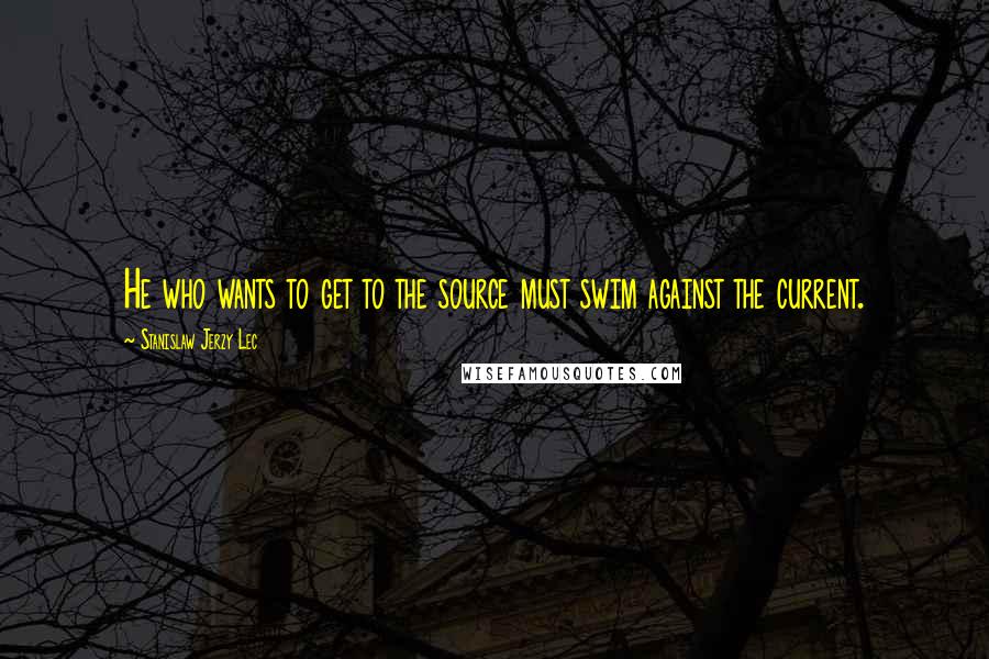 Stanislaw Jerzy Lec Quotes: He who wants to get to the source must swim against the current.
