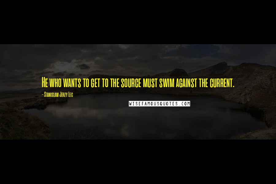 Stanislaw Jerzy Lec Quotes: He who wants to get to the source must swim against the current.