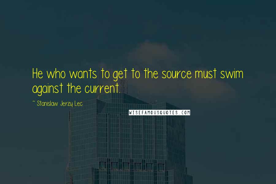Stanislaw Jerzy Lec Quotes: He who wants to get to the source must swim against the current.