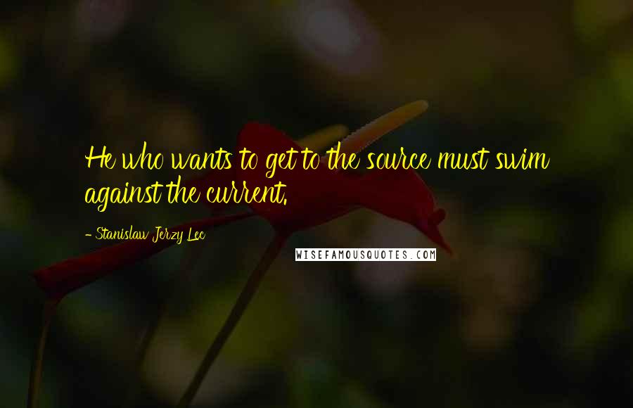 Stanislaw Jerzy Lec Quotes: He who wants to get to the source must swim against the current.