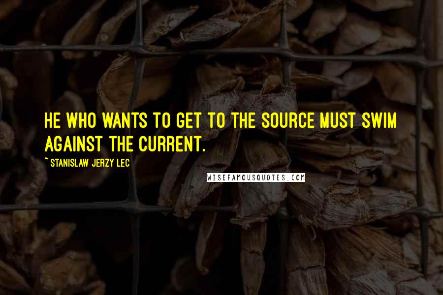 Stanislaw Jerzy Lec Quotes: He who wants to get to the source must swim against the current.