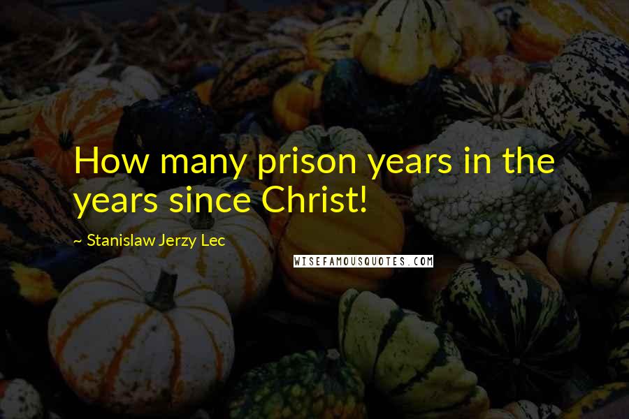 Stanislaw Jerzy Lec Quotes: How many prison years in the years since Christ!