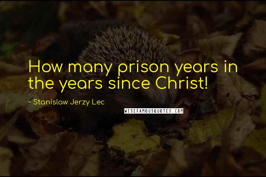 Stanislaw Jerzy Lec Quotes: How many prison years in the years since Christ!