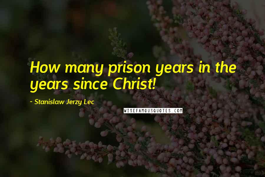 Stanislaw Jerzy Lec Quotes: How many prison years in the years since Christ!